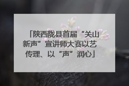 陕西陇县首届“关山新声”宣讲师大赛以艺传理、以“声”润心